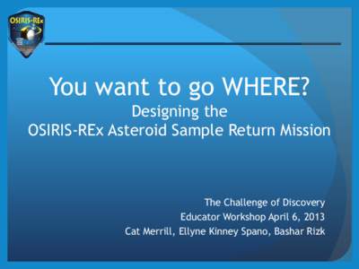 You want to go WHERE? Designing the OSIRIS-REx Asteroid Sample Return Mission The Challenge of Discovery Educator Workshop April 6, 2013
