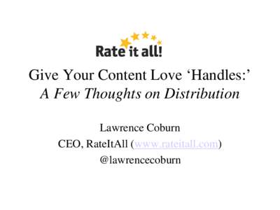 Give Your Content Love ‘Handles:’ A Few Thoughts on Distribution Lawrence Coburn CEO, RateItAll (www.rateitall.com) @lawrencecoburn