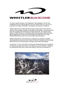 You have read the articles in the magazines, seen glimpses in the ski and snowboard movies, heard all about it from your friends. Now it is your turn to experience the magic of Whistler. Get ready for the season of a lif