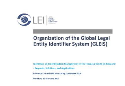 Organization of the Global Legal Entity Identifier System (GLEIS) Identifiers and Identification Management in the Financial World and Beyond - Requests, Solutions, and Applications E-Finance Lab and IBM Joint Spring Con