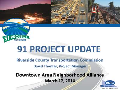 91 PROJECT UPDATE Riverside County Transportation Commission David Thomas, Project Manager Downtown Area Neighborhood Alliance March 17, 2014