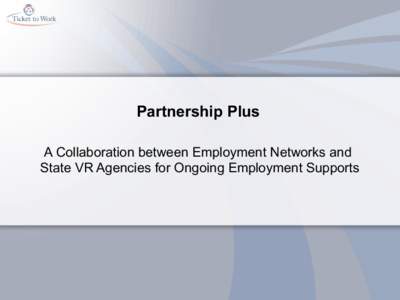 Partnership Plus A Collaboration between Employment Networks and State VR Agencies for Ongoing Employment Supports Learning Objectives •  Review the Ticket to Work Program