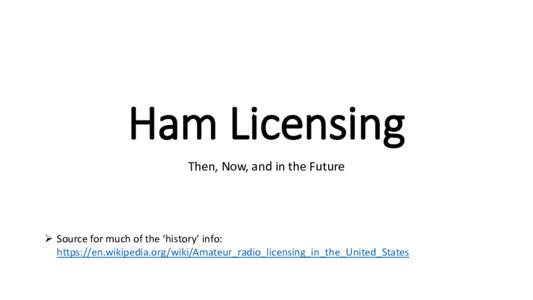Ham Licensing Then, Now, and in the Future  Source for much of the ‘history’ info: https://en.wikipedia.org/wiki/Amateur_radio_licensing_in_the_United_States