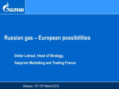 Russian gas – European possibilities Didier Lebout, Head of Strategy, Gazprom Marketing and Trading France Warsaw, 15th-16th March 2012