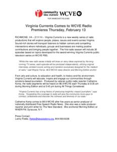 FOR IMMEDIATE RELEASE  Virginia Currents Comes to WCVE Radio Premieres Thursday, February 13 RICHMOND, VA – [removed] – Virginia Currents is a new weekly series of radio productions that will explore people, places, is