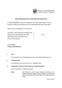 Credit Reporting Privacy Code 2004 Amendment No 9 I, JOHN EDWARDS, Privacy Commissioner, now issue under section 51 of the Privacy Act 1993, this amendment to the Credit Reporting Privacy Code[removed]Issued by me at Welli