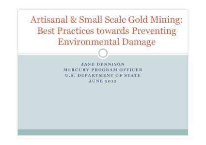 Artisanal & Small Scale Gold Mining: Best Practices towards Preventing Environmental Damage JANE DENNISON MERCURY PROGRAM OFFICER U.S. DEPARTMENT OF STATE