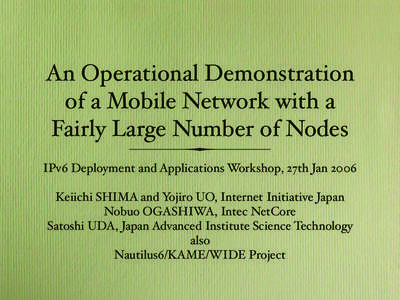 An Operational Demonstration of a Mobile Network with a Fairly Large Number of Nodes IPv6 Deployment and Applications Workshop, 27th Jan 2006 Keiichi SHIMA and Yojiro UO, Internet Initiative Japan Nobuo OGASHIWA, Intec N