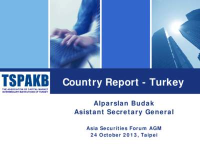 Country Report - Turkey Alparslan Budak Asistant Secretary General Asia Securities Forum AGM 24 October 2013, Taipei