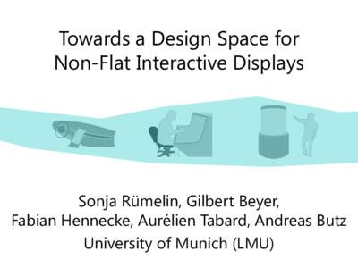 Towards a Design Space for Non-Flat Interactive Displays Sonja Rümelin, Gilbert Beyer, Fabian Hennecke, Aurélien Tabard, Andreas Butz University of Munich (LMU)