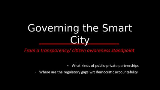 Governing the Smart City From a transparency/ citizen awareness standpoint - What kinds of public-private partnerships - Where are the regulatory gaps wrt democratic accountability