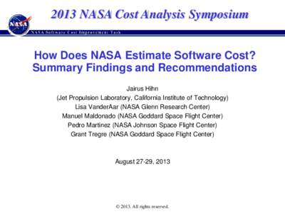 2013 NASA Cost Analysis Symposium How Does NASA Estimate Software Cost? Summary Findings and Recommendations Jairus Hihn (Jet Propulsion Laboratory, California Institute of Technology) Lisa VanderAar (NASA Glenn Research