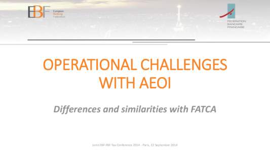 OPERATIONAL CHALLENGES WITH AEOI Differences and similarities with FATCA Joint EBF-FBF Tax Conference[removed]Paris, 22 September 2014