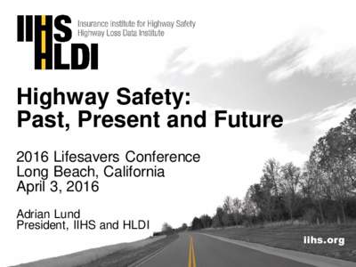 Highway Safety: Past, Present and Future 2016 Lifesavers Conference Long Beach, California April 3, 2016 Adrian Lund