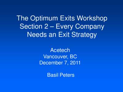 The Optimum Exits Workshop Section 2 – Every Company Needs an Exit Strategy Acetech Vancouver, BC December 7, 2011