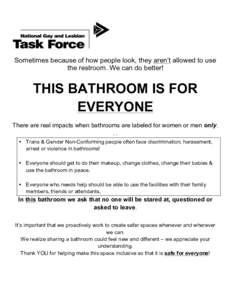 Sometimes because of how people look, they aren’t allowed to use the restroom. We can do better! THIS BATHROOM IS FOR EVERYONE There are real impacts when bathrooms are labeled for women or men only.