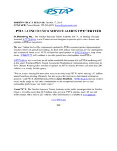 FOR IMMEDIATE RELEASE: October 27, 2014 CONTACT: Franco Ripple, [removed], [removed] PSTA LAUNCHES NEW SERVICE ALERTS TWITTER FEED St. Petersburg, Fla. - The Pinellas Suncoast Transit Authority (PSTA) on Mon