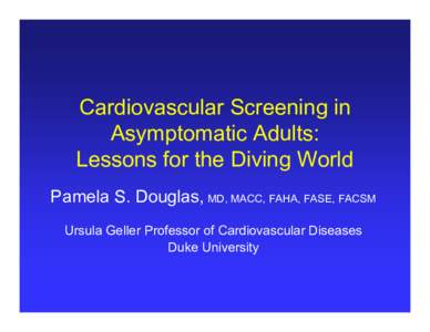 Cardiovascular Screening in Asymptomatic Adults: Lessons for the Diving World Pamela S. Douglas, MD, MACC, FAHA, FASE, FACSM Ursula Geller Professor of Cardiovascular Diseases Duke University