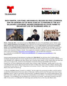 RICKY MARTIN, LUIS FONSI, AND BANDA EL RECODO DE CRUZ LIZARRAGA JOIN THE GROWING LIST OF MUSIC STARS SET TO PERFORM AT THE 2014 BILLBOARD LATIN MUSIC AWARDS PRESENTED BY STATE FARM® TO BROADCAST LIVE ON TELEMUNDO APRIL 