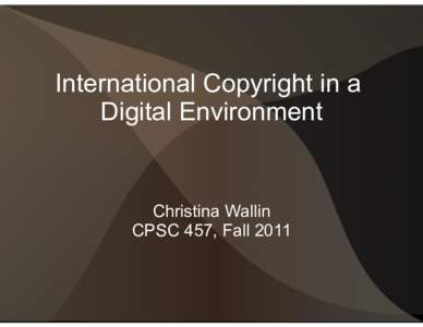 International Copyright in a Digital Environment Christina Wallin CPSC 457, Fall 2011