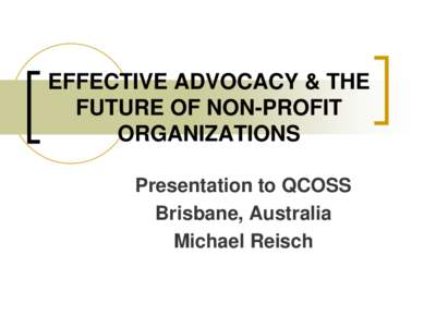 EFFECTIVE ADVOCACY & THE FUTURE OF NON-PROFIT ORGANIZATIONS Presentation to QCOSS Brisbane, Australia Michael Reisch