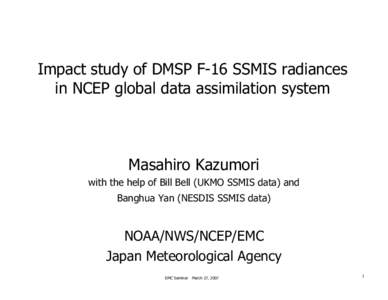 Impact study of DMSP F-16 SSMIS radiances in NCEP global data assimilation system Masahiro Kazumori with the help of Bill Bell (UKMO SSMIS data) and Banghua Yan (NESDIS SSMIS data)
