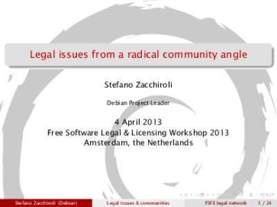 Legal issues from a radical community angle Stefano Zacchiroli Debian Project Leader 4 April 2013 Free Software Legal & Licensing Workshop 2013
