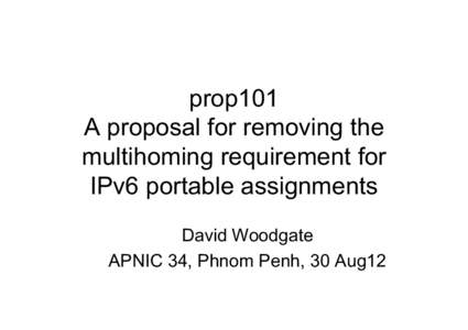 prop101 A proposal for removing the multihoming requirement for IPv6 portable assignments David Woodgate APNIC 34, Phnom Penh, 30 Aug12