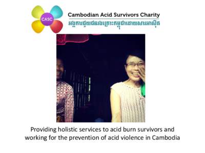 Providing holistic services to acid burn survivors and working for the prevention of acid violence in Cambodia CASC’s Mission The Cambodian Acid Survivors Charity (CASC) was established in 2006 as a direct response to