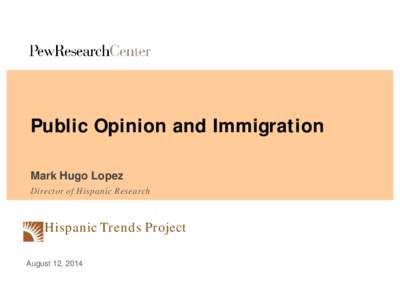 Public Opinion and Immigration Mark Hugo Lopez Director of Hispanic Research Hispanic Trends Project August 12, 2014