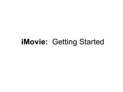 iMovie: Getting Started  Organizing Yourself Before Opening iMovie Organize Yourself Before Opening iMovie