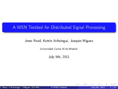 A WSN Testbed for Distributed Signal Processing Jesse Read, Katrin Achutegui, Joaquín Míguez Universidad Carlos III de Madrid. July 5th, 2011