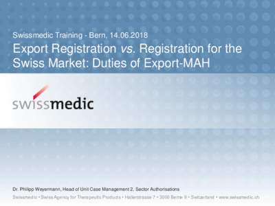 Swissmedic Training - Bern, Export Registration vs. Registration for the Swiss Market: Duties of Export-MAH  Dr. Philipp Weyermann, Head of Unit Case Management 2, Sector Authorisations