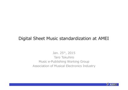 Digital  Sheet  Music  standardization  at  AMEI Jan.  25th,  2015 Taro  Tokuhiro Music  e-‐‑‒Publishing  Working  Group Association  of  Musical  Electronics  Industry