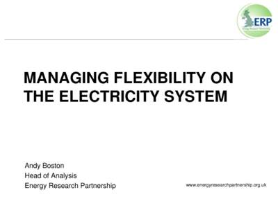MANAGING FLEXIBILITY ON THE ELECTRICITY SYSTEM Andy Boston Head of Analysis Energy Research Partnership