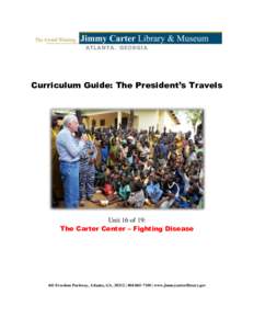 Curriculum Guide: The President’s Travels  Unit 16 of 19: The Carter Center – Fighting Disease  441 Freedom Parkway, Atlanta, GA, 30312 |  | www.jimmycarterlibrary.gov