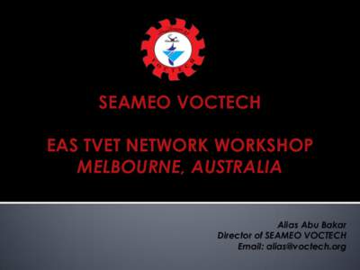 SEAMEO VOCTECH EAS TVET NETWORK WORKSHOP MELBOURNE, AUSTRALIA Alias Abu Bakar Director of SEAMEO VOCTECH Email: [removed]