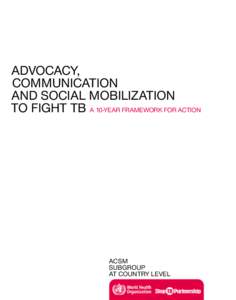 ADVOCACY, COMMUNICATION AND SOCIAL MOBILIZATION TO FIGHT TB A 10-YEAR FRAMEWORK FOR ACTION  ACSM