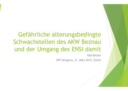 Gefährliche alterungsbedingte Schwachstellen des AKW Beznau und der Umgang des ENSI damit Oda Becker NPC Kongress, 21. März 2016, Zürich