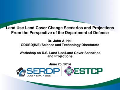 Land Use Land Cover Change Scenarios and Projections From the Perspective of the Department of Defense Dr. John A. Hall ODUSD(I&E)/Science and Technology Directorate Workshop on U.S. Land Use/Land Cover Scenarios and Pro