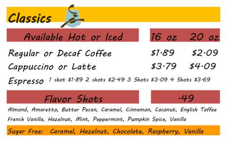 Classics Available Hot or Iced Regular or Decaf Coffee Cappuccino or Latte Espresso