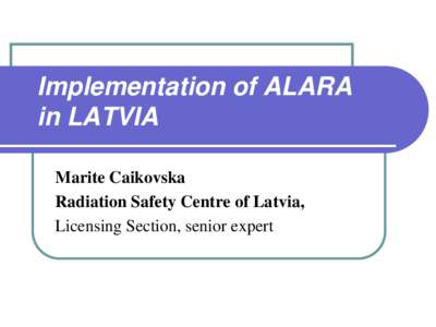 Implementation of ALARA in LATVIA Marite Caikovska Radiation Safety Centre of Latvia, Licensing Section, senior expert