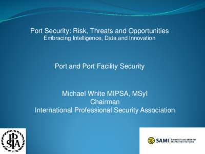 Port Security: Risk, Threats and Opportunities Embracing Intelligence, Data and Innovation Port and Port Facility Security  Michael White MIPSA, MSyI