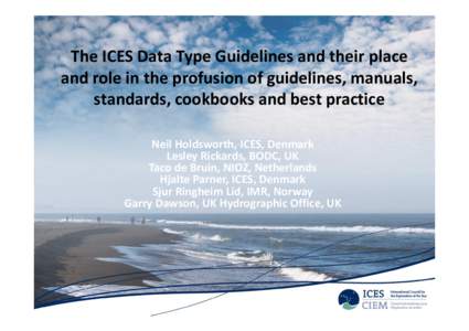 The ICES Data Type Guidelines and their place and role in the profusion of guidelines, manuals, standards, cookbooks and best practice Neil Holdsworth, ICES, Denmark Lesley Rickards, BODC, UK Taco de Bruin, NIOZ, Netherl