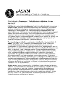 American Society of Addiction Medicine Public Policy Statement: Definition of Addiction (Long Version) Addiction is a primary, chronic disease of brain reward, motivation, memory and related circuitry. Addiction affects 