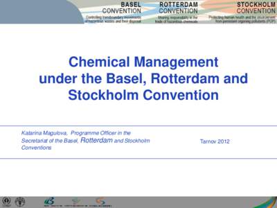 Chemical Management under the Basel, Rotterdam and Stockholm Convention Katarina Magulova, Programme Officer in the Secretariat of the Basel, Rotterdam and Stockholm Conventions