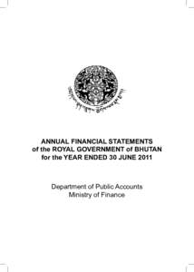 ANNUAL FINANCIAL STATEMENTS of the ROYAL GOVERNMENT of BHUTAN for the YEAR ENDED 30 JUNE 2011 Department of Public Accounts Ministry of Finance