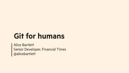 Git for humans Alice Bartlett Senior Developer, Financial Times @alicebartlett  HELLO
