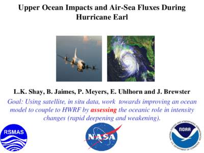 Upper Ocean Impacts and Air-Sea Fluxes During Hurricane Earl L.K. Shay, B. Jaimes, P. Meyers, E. Uhlhorn and J. Brewster Goal: Using satellite, in situ data, work towards improving an ocean model to couple to HWRF by ass
