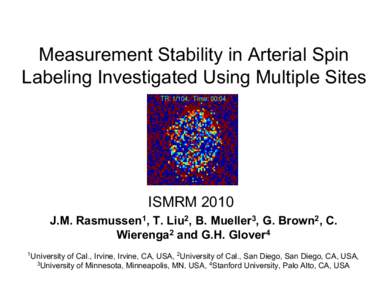 Measurement Stability in Arterial Spin Labeling Investigated Using Multiple Sites ISMRM 2010 J.M. Rasmussen1, T. Liu2, B. Mueller3, G. Brown2, C. Wierenga2 and G.H. Glover4